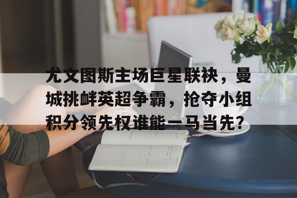 包含尤文图斯主场巨星联袂，曼城挑衅英超争霸，抢夺小组积分领先权谁能一马当先？的词条