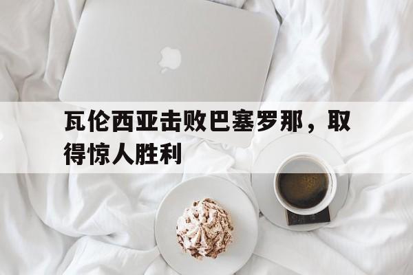 瓦伦西亚击败巴塞罗那，取得惊人胜利的简单介绍