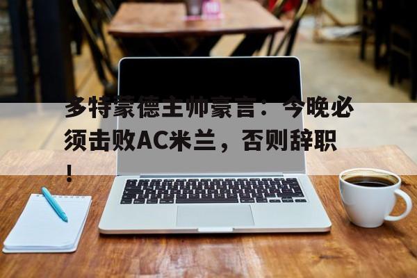 多特蒙德主帅豪言：今晚必须击败AC米兰，否则辞职！多特蒙德新主帅